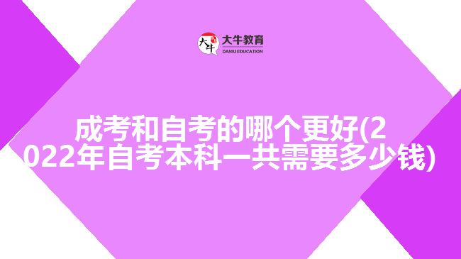 成考和自考的哪个更好(2022年自考本科一共需要多少钱)