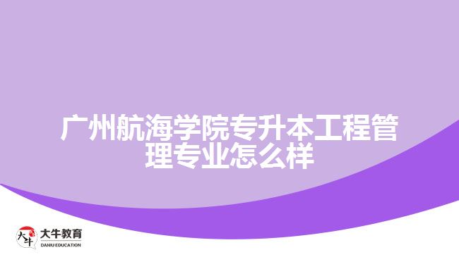 广州航海学院专升本工程管理专业怎么样