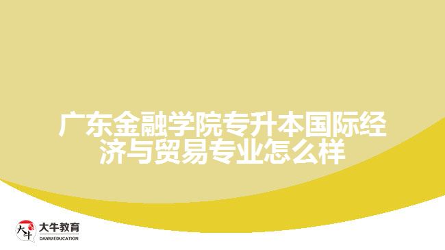 广东金融学院专升本国际经济与贸易专业怎么样