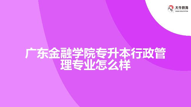 广东金融学院专升本行政管理专业怎么样