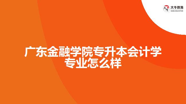 广东金融学院专升本会计学专业怎么样