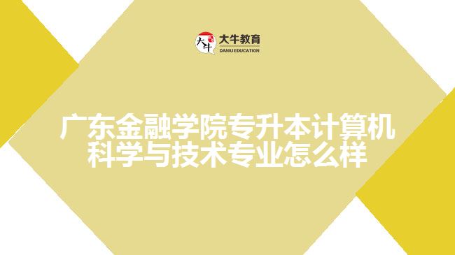 广东金融学院专升本计算机科学与技术专业怎么样