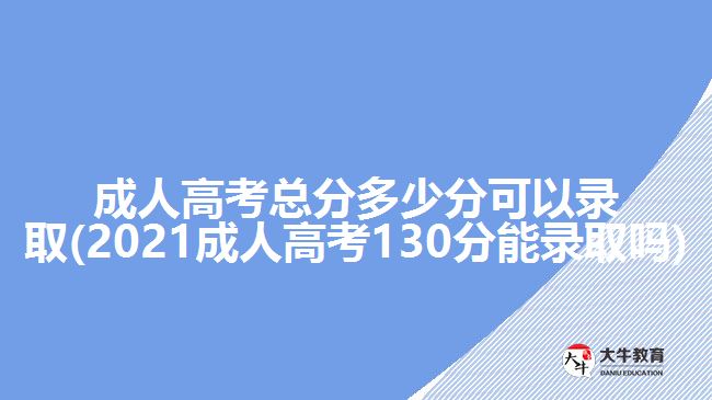 成人高考总分多少分可以录取(2021成人高考130分能录取吗)