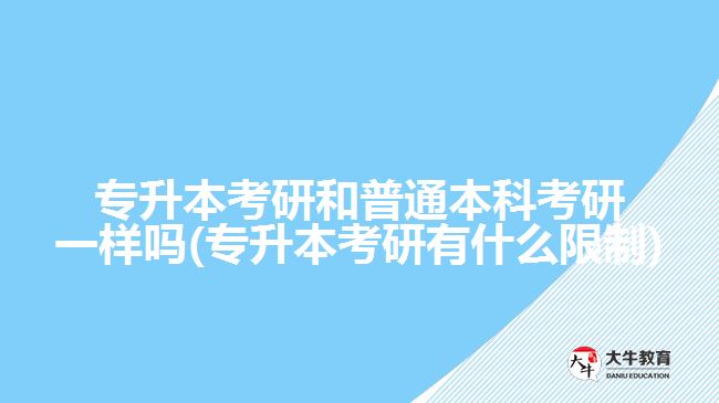 专升本考研和普通本科考研一样吗(专升本考研有什么限制)