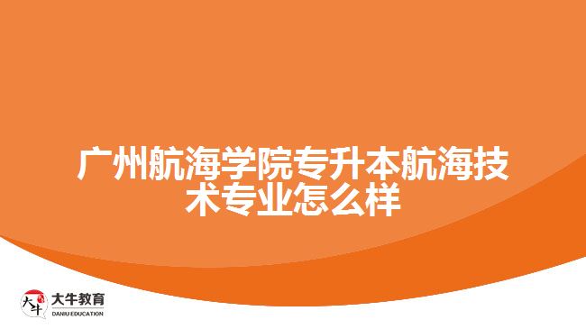 广州航海学院专升本航海技术专业怎么样