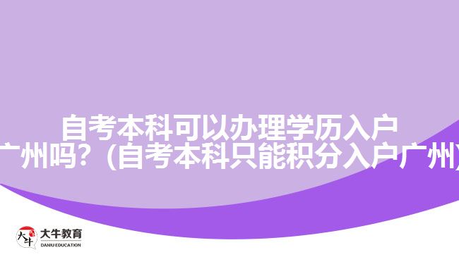 自考本科可以办理学历入户广州吗？(自考本科只能积分入户广州)