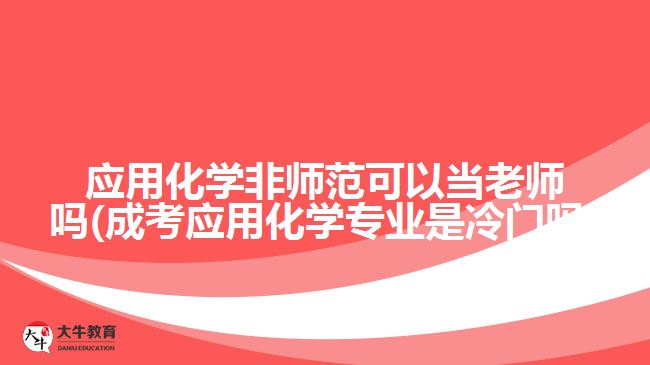 应用化学非师范可以当老师吗(成考应用化学专业是冷门吗)