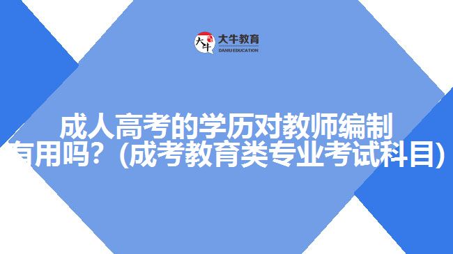 成人高考的学历对教师编制有用吗？(成考教育类专业考试科目)