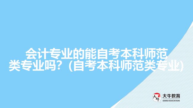 会计专业的能自考本科师范类专业吗？(自考本科师范类专业)