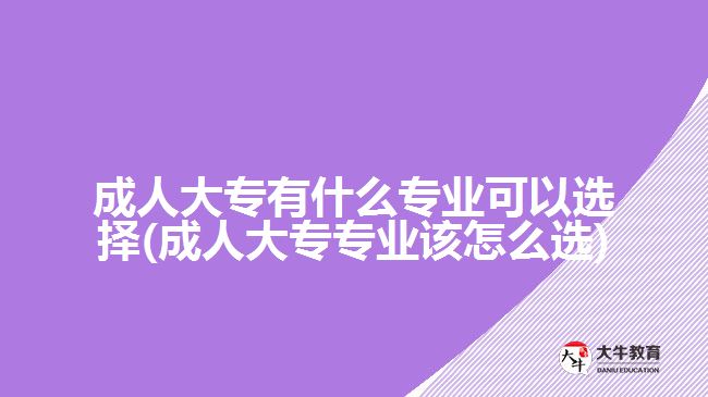 成人大专有什么专业可以选择(成人大专专业该怎么选)