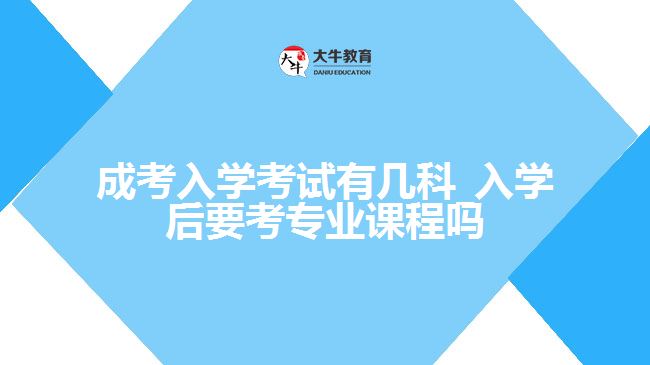 成考入学考试有几科_入学后要考专业课程吗