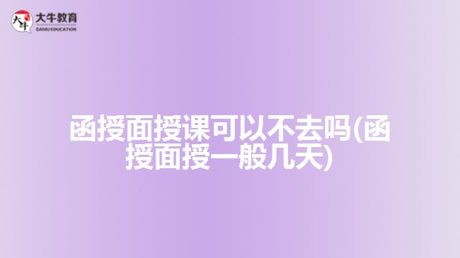 函授面授课可以不去吗(函授面授一般几天)