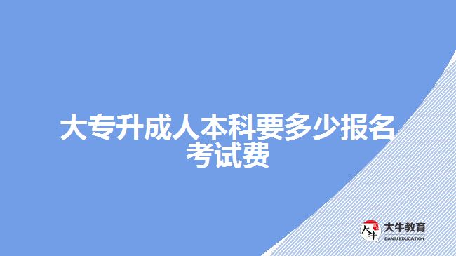 大专升成人本科要多少报名考试费