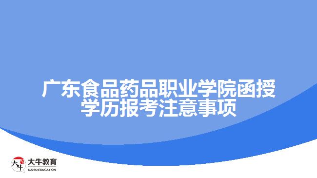 广东食品药品职业学院函授学历报考注意事项