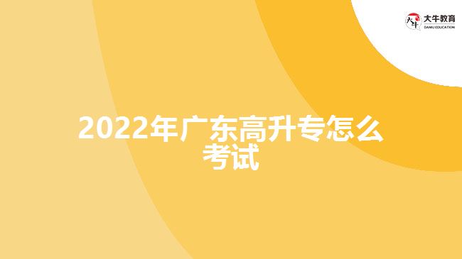 2022年广东高升专怎么考试