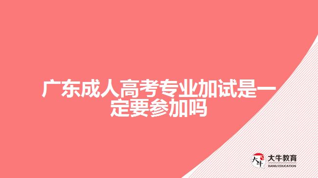 广东成人高考专业加试是一定要参加吗