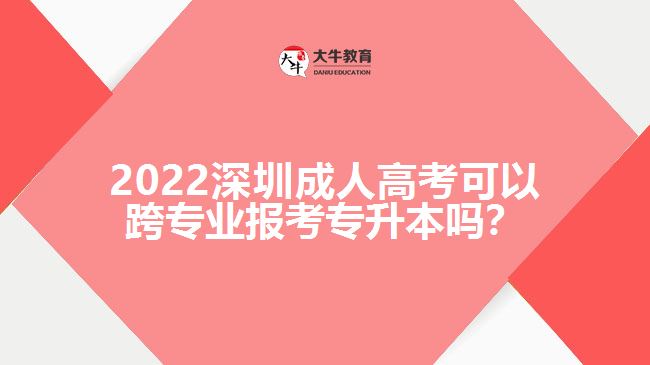 2022深圳成人高考可以跨专业报考专升本吗？