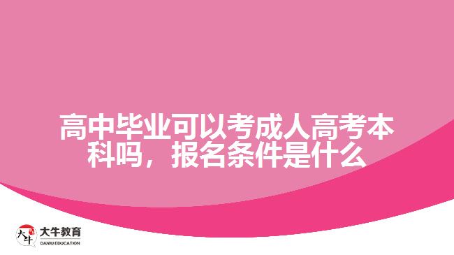 高中毕业可以考成人高考本科吗，报名条件是什么