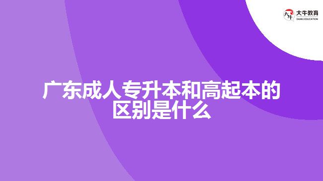 广东成人专升本和高起本的区别是什么