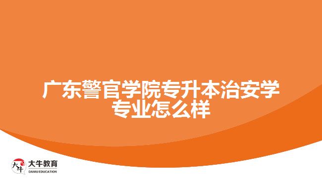 广东警官学院专升本治安学专业怎么样