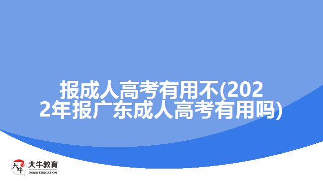 报成人高考有用不(2022年报广东成人高考有用吗)