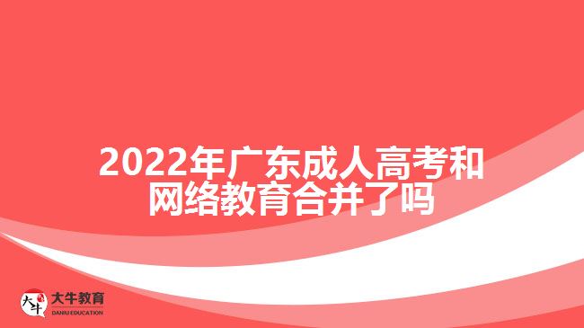 2022年广东成人高考和网络教育合并了吗