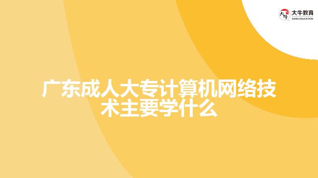 广东成人大专计算机网络技术主要学什么