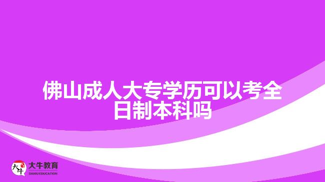 佛山成人大专学历可以考全日制本科吗