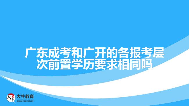 广东成考和广开的各报考层次前置学历要求相同吗