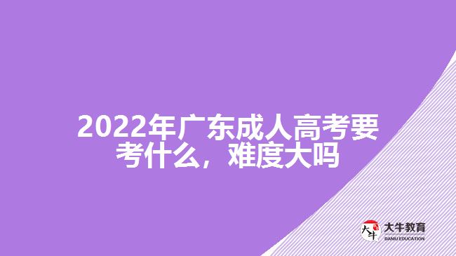 2022年广东成人高考要考什么，难度大吗