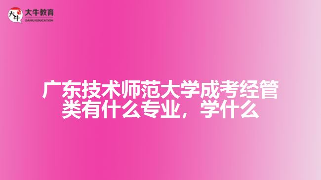 广东技术师范大学成考经管类有什么专业，学什么