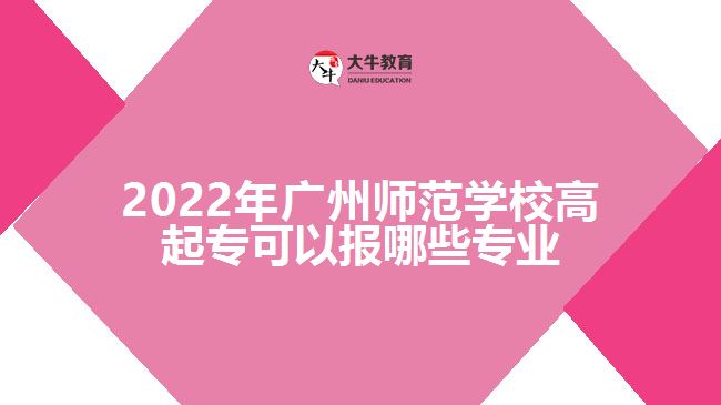 2022年广州师范学校高起专可以报哪些专业