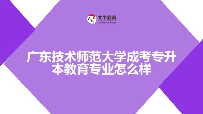 广东技术师范大学成考专升本教育专业怎么样