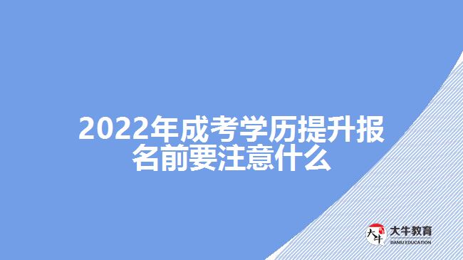 2022年成考学历提升报名前要注意什么