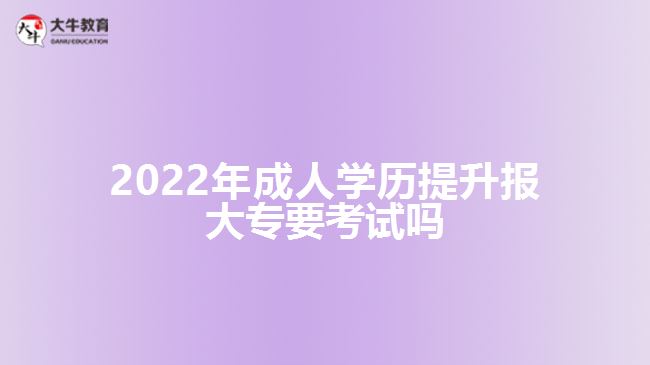 2022年成人学历提升报大专要考试吗