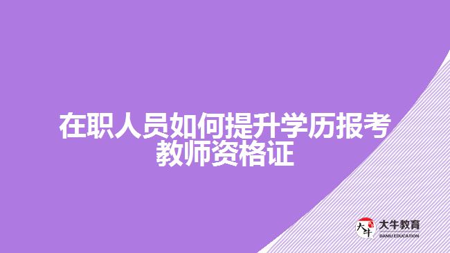 在职人员如何提升学历报考教师资格证