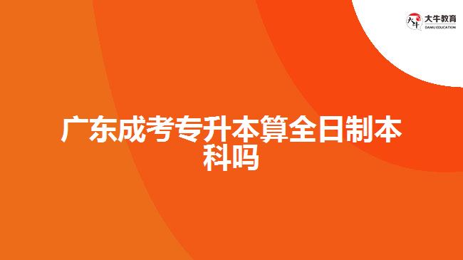 广东成考专升本算全日制本科吗