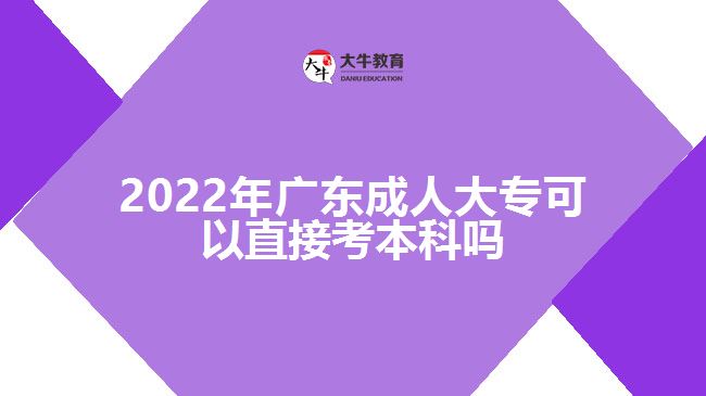 2022年广东成人大专可以直接考本科吗