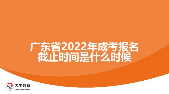 广东省2022年成考报名截止时间是什么时候