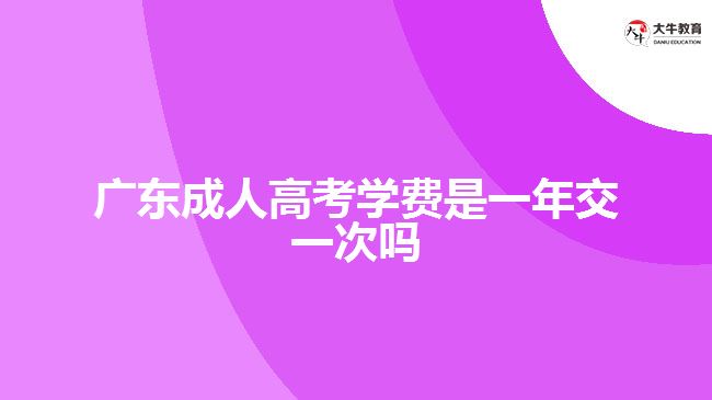 广东成人高考学费是一年交一次吗