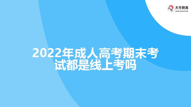 2022年成人高考期末考试都是线上考吗