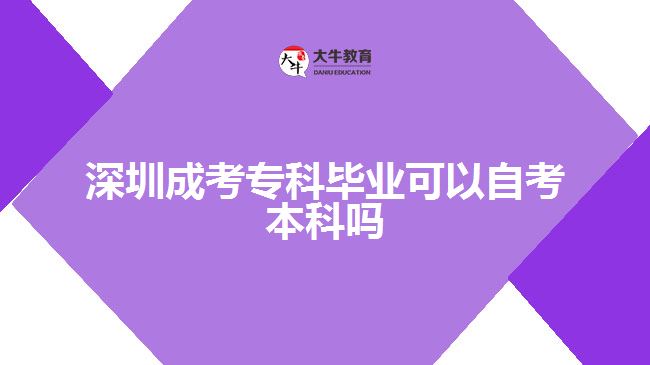 深圳成考专科毕业可以自考本科吗