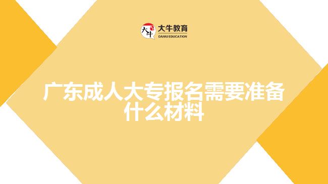 广东成人大专报名需要准备什么材料