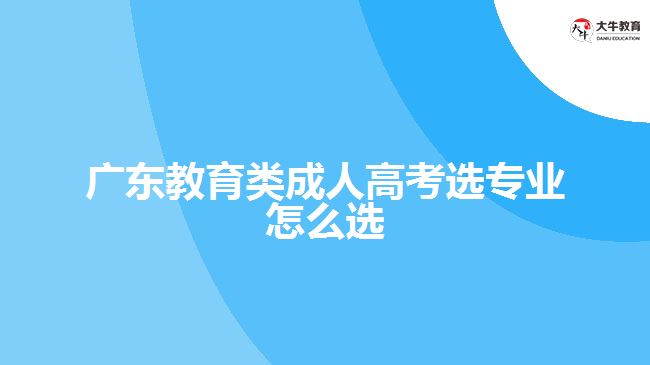 广东教育类成人高考选专业怎么选