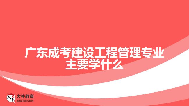 广东成考建设工程管理专业主要学什么