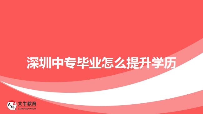 深圳中专毕业怎么提升学历