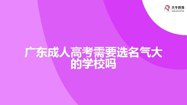 广东成人高考需要选名气大的学校吗