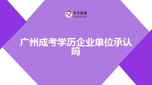 广州成考学历企业单位承认吗