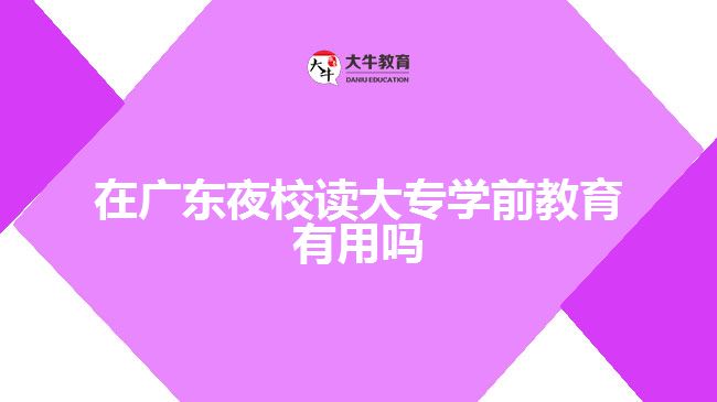 在广东夜校读大专学前教育有用吗