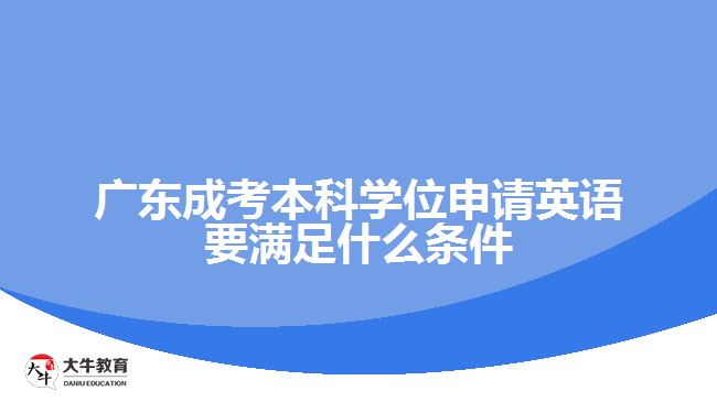 广东成考本科学位申请英语要满足什么条件